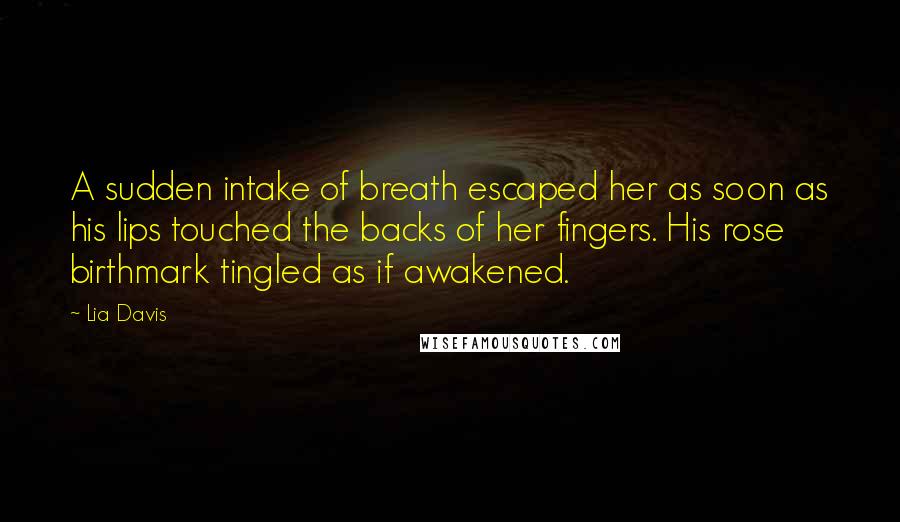 Lia Davis Quotes: A sudden intake of breath escaped her as soon as his lips touched the backs of her fingers. His rose birthmark tingled as if awakened.