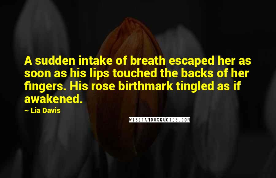 Lia Davis Quotes: A sudden intake of breath escaped her as soon as his lips touched the backs of her fingers. His rose birthmark tingled as if awakened.