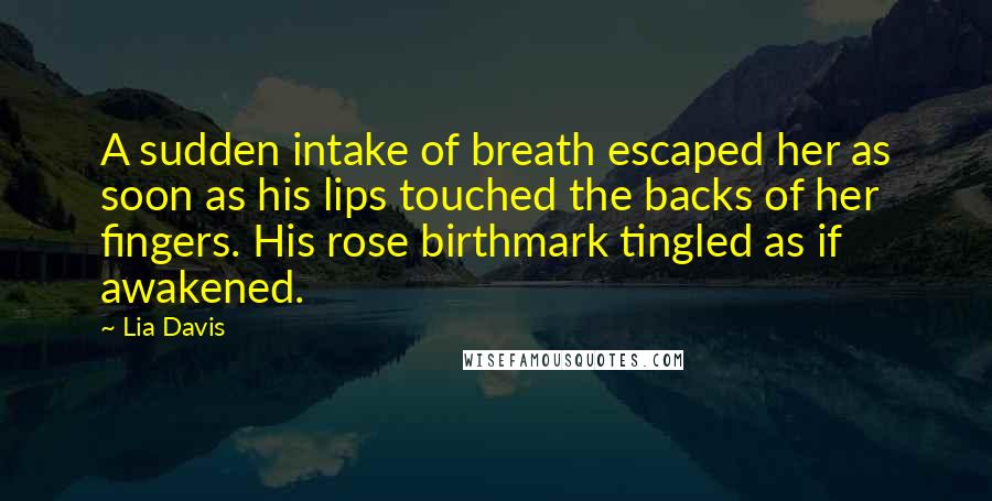 Lia Davis Quotes: A sudden intake of breath escaped her as soon as his lips touched the backs of her fingers. His rose birthmark tingled as if awakened.