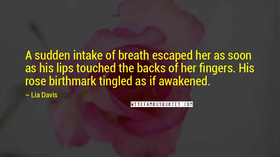 Lia Davis Quotes: A sudden intake of breath escaped her as soon as his lips touched the backs of her fingers. His rose birthmark tingled as if awakened.