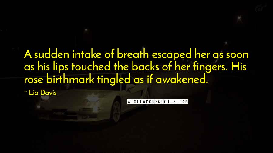 Lia Davis Quotes: A sudden intake of breath escaped her as soon as his lips touched the backs of her fingers. His rose birthmark tingled as if awakened.