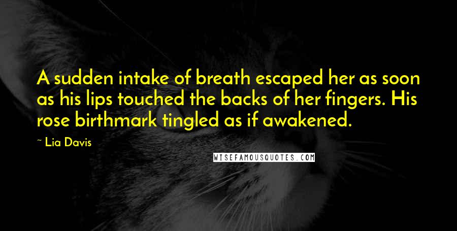 Lia Davis Quotes: A sudden intake of breath escaped her as soon as his lips touched the backs of her fingers. His rose birthmark tingled as if awakened.