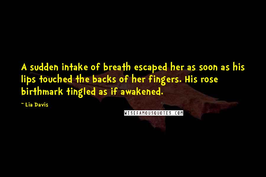 Lia Davis Quotes: A sudden intake of breath escaped her as soon as his lips touched the backs of her fingers. His rose birthmark tingled as if awakened.