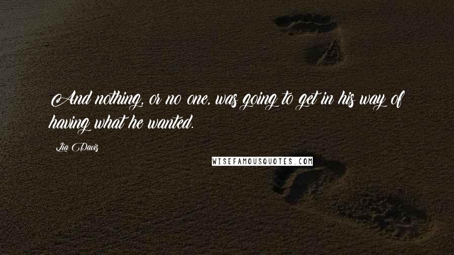 Lia Davis Quotes: And nothing, or no one, was going to get in his way of having what he wanted.