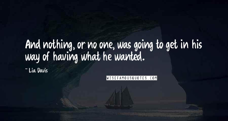 Lia Davis Quotes: And nothing, or no one, was going to get in his way of having what he wanted.