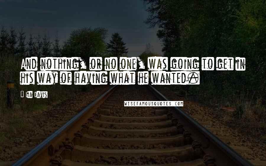 Lia Davis Quotes: And nothing, or no one, was going to get in his way of having what he wanted.