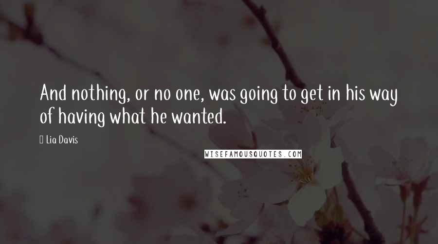 Lia Davis Quotes: And nothing, or no one, was going to get in his way of having what he wanted.