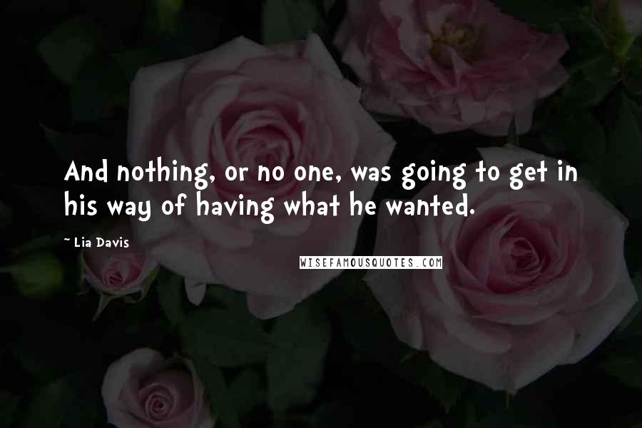 Lia Davis Quotes: And nothing, or no one, was going to get in his way of having what he wanted.