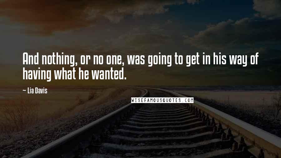 Lia Davis Quotes: And nothing, or no one, was going to get in his way of having what he wanted.