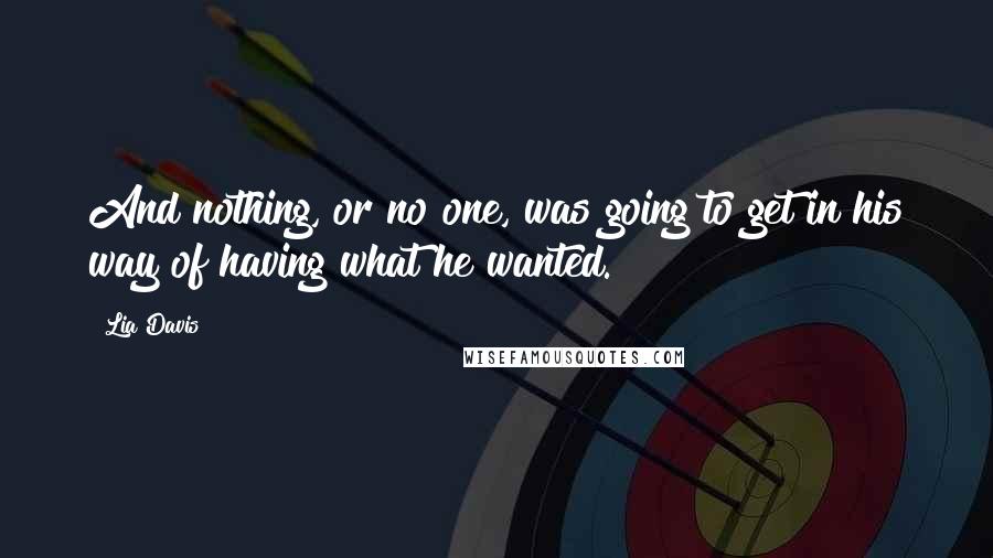 Lia Davis Quotes: And nothing, or no one, was going to get in his way of having what he wanted.