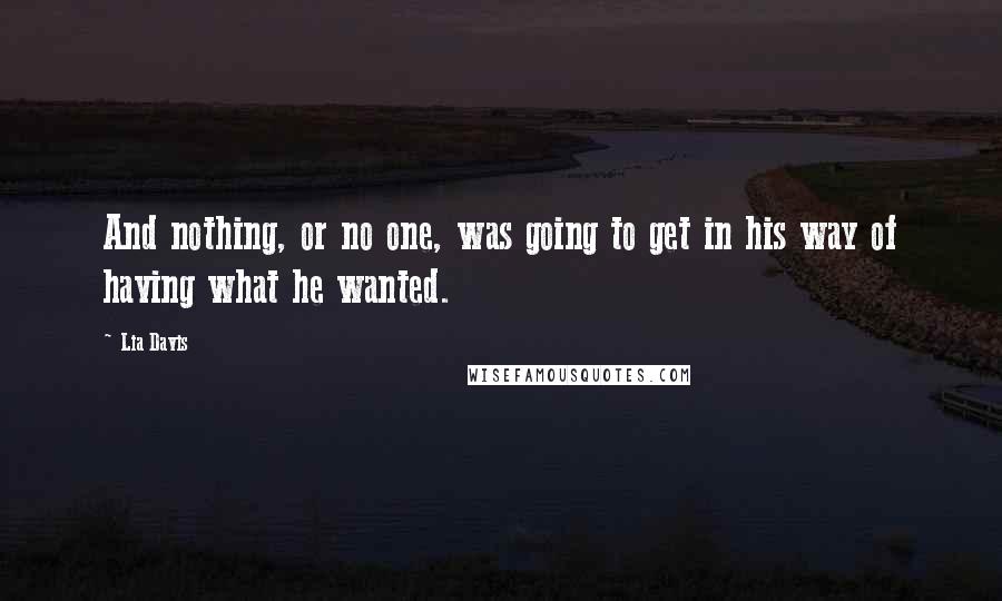 Lia Davis Quotes: And nothing, or no one, was going to get in his way of having what he wanted.