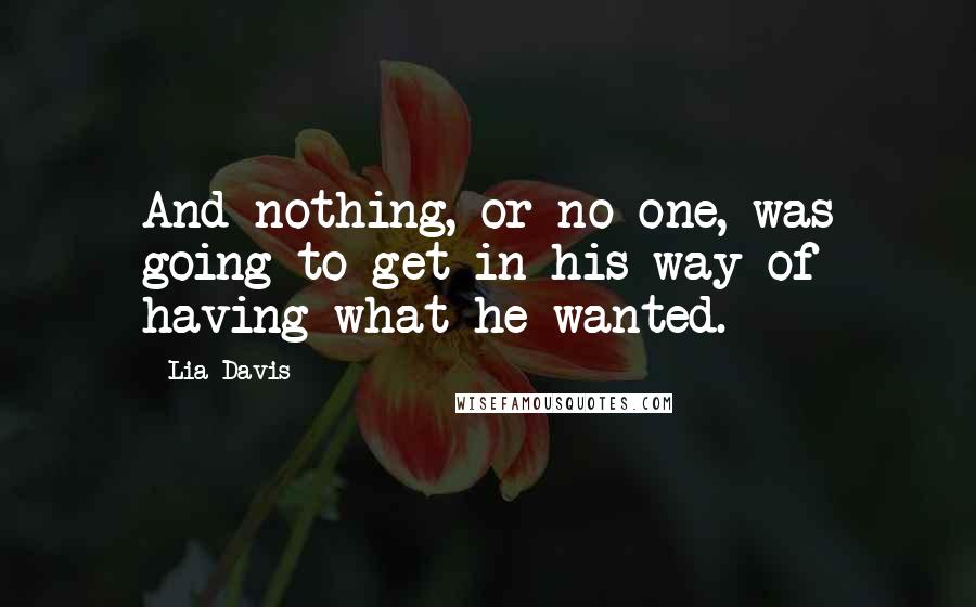 Lia Davis Quotes: And nothing, or no one, was going to get in his way of having what he wanted.