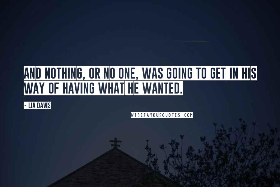 Lia Davis Quotes: And nothing, or no one, was going to get in his way of having what he wanted.