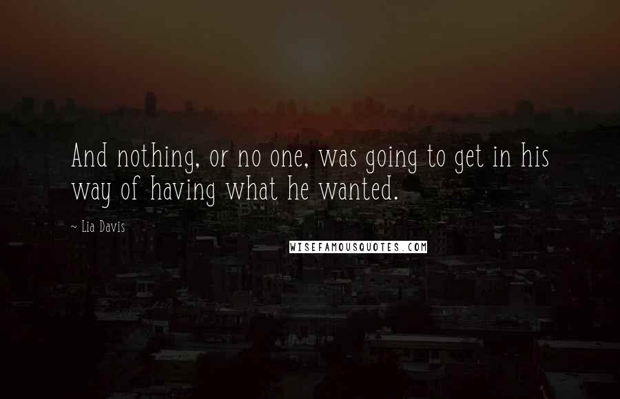Lia Davis Quotes: And nothing, or no one, was going to get in his way of having what he wanted.