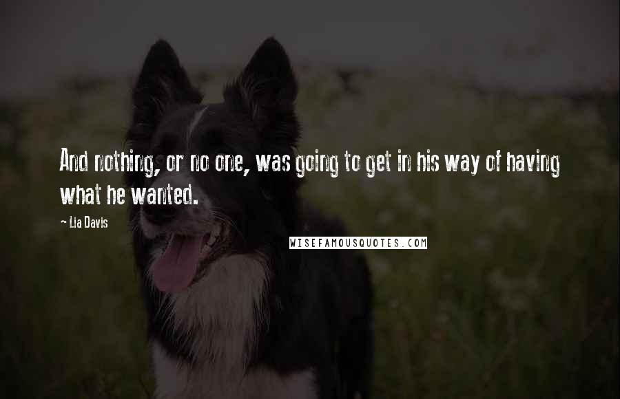 Lia Davis Quotes: And nothing, or no one, was going to get in his way of having what he wanted.