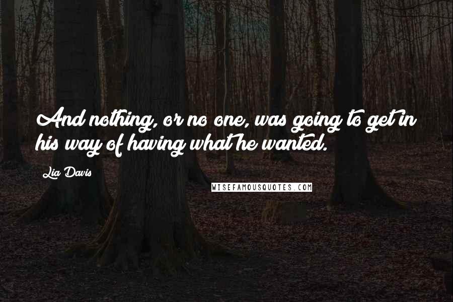 Lia Davis Quotes: And nothing, or no one, was going to get in his way of having what he wanted.