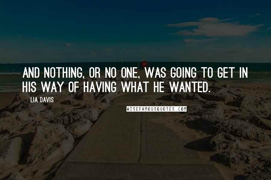 Lia Davis Quotes: And nothing, or no one, was going to get in his way of having what he wanted.