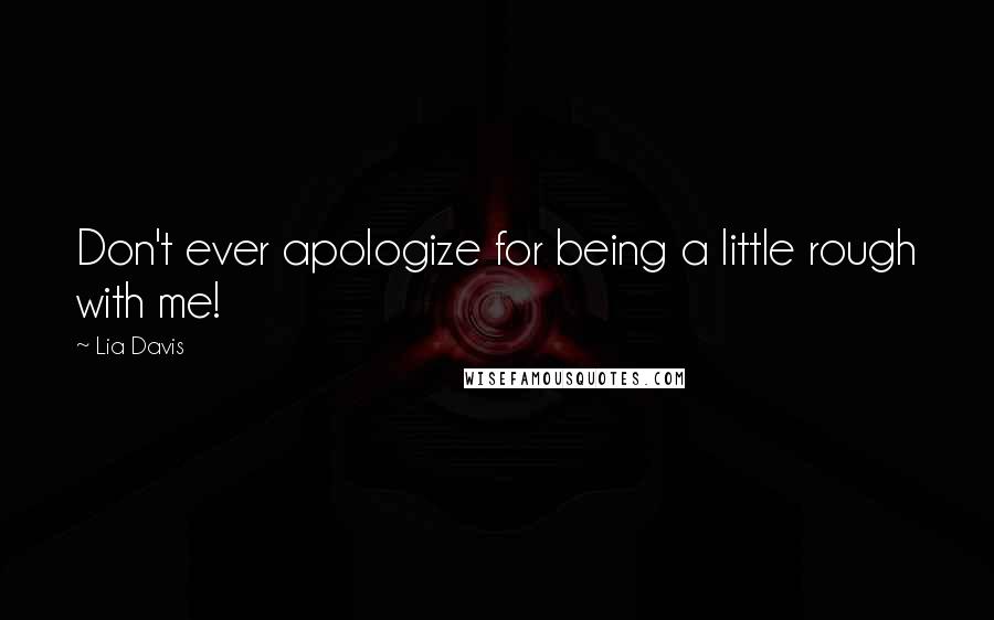 Lia Davis Quotes: Don't ever apologize for being a little rough with me!
