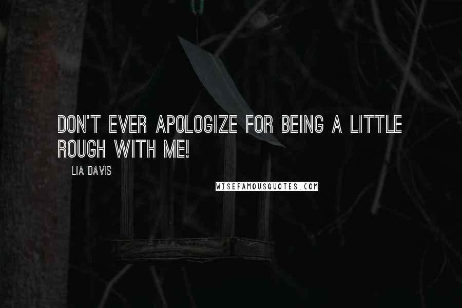 Lia Davis Quotes: Don't ever apologize for being a little rough with me!