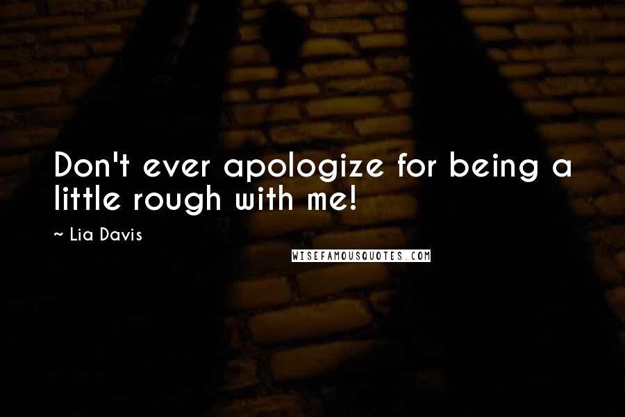 Lia Davis Quotes: Don't ever apologize for being a little rough with me!
