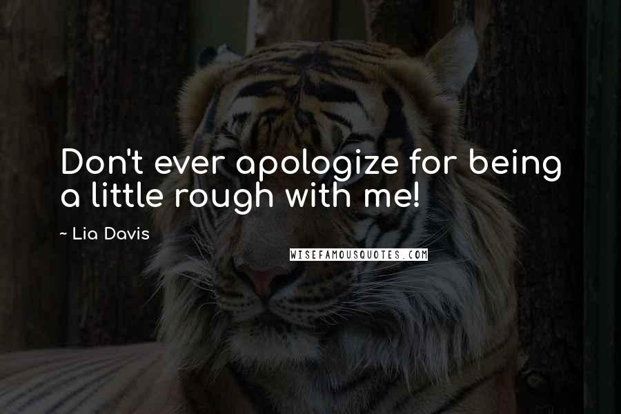 Lia Davis Quotes: Don't ever apologize for being a little rough with me!