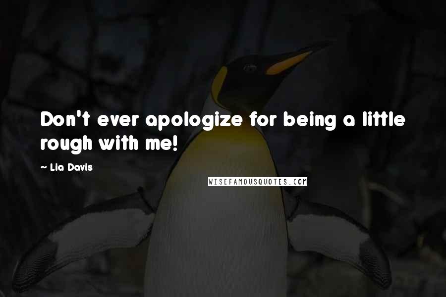 Lia Davis Quotes: Don't ever apologize for being a little rough with me!