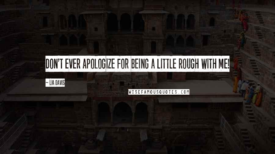 Lia Davis Quotes: Don't ever apologize for being a little rough with me!