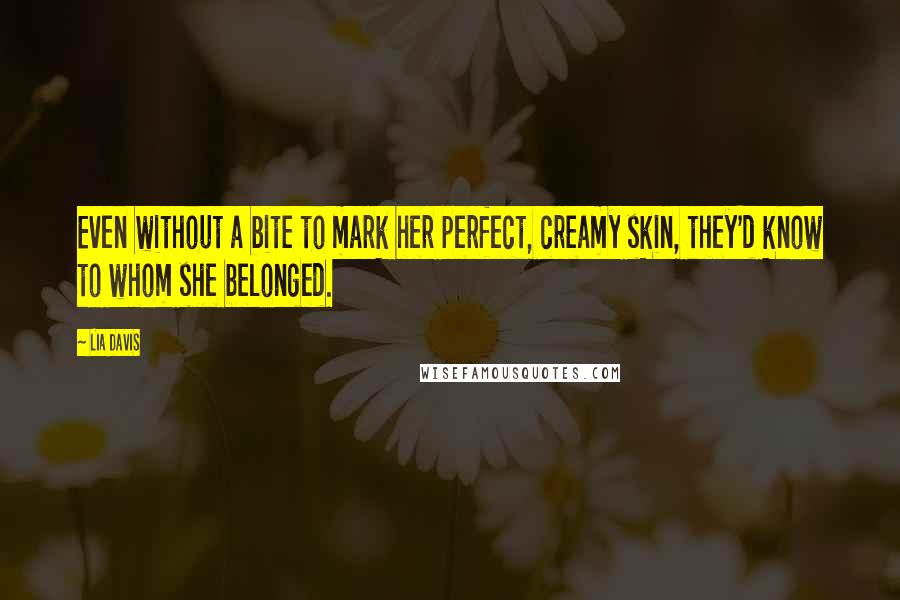 Lia Davis Quotes: Even without a bite to mark her perfect, creamy skin, they'd know to whom she belonged.