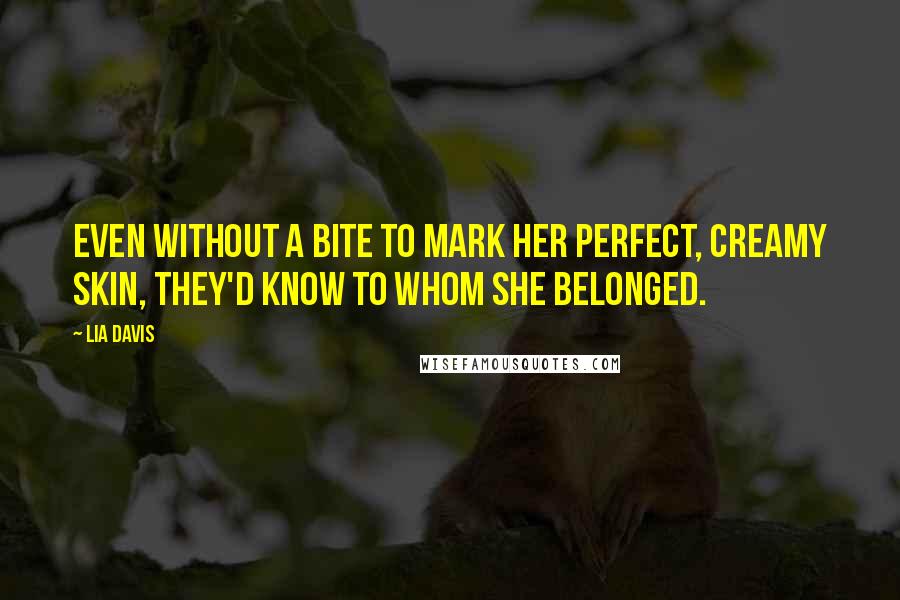 Lia Davis Quotes: Even without a bite to mark her perfect, creamy skin, they'd know to whom she belonged.