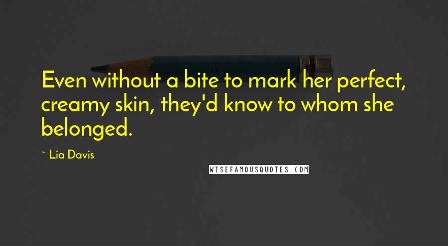 Lia Davis Quotes: Even without a bite to mark her perfect, creamy skin, they'd know to whom she belonged.