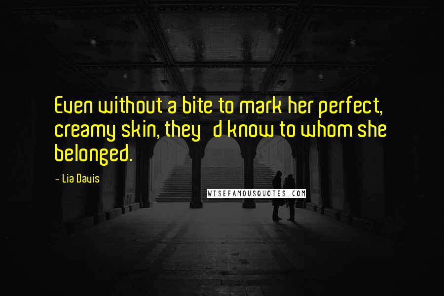 Lia Davis Quotes: Even without a bite to mark her perfect, creamy skin, they'd know to whom she belonged.