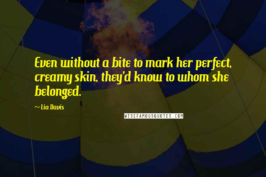 Lia Davis Quotes: Even without a bite to mark her perfect, creamy skin, they'd know to whom she belonged.