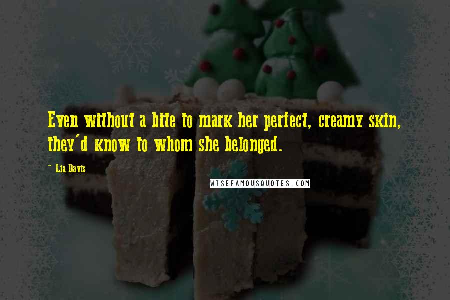 Lia Davis Quotes: Even without a bite to mark her perfect, creamy skin, they'd know to whom she belonged.