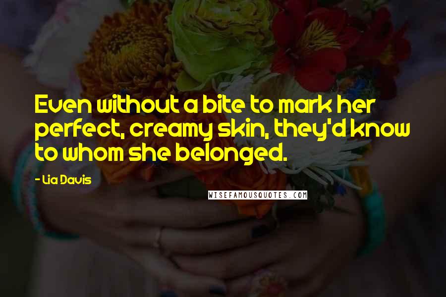 Lia Davis Quotes: Even without a bite to mark her perfect, creamy skin, they'd know to whom she belonged.