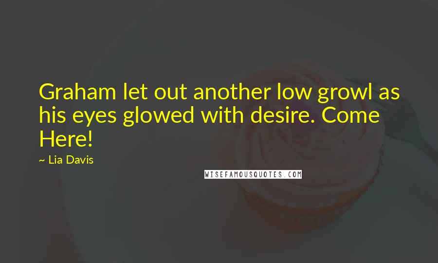 Lia Davis Quotes: Graham let out another low growl as his eyes glowed with desire. Come Here!