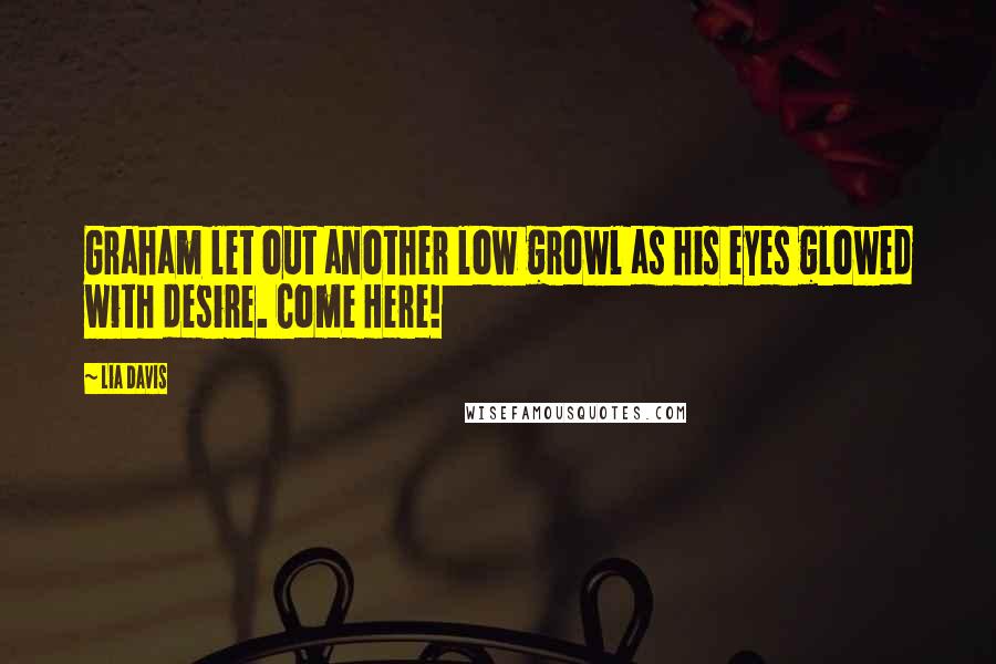 Lia Davis Quotes: Graham let out another low growl as his eyes glowed with desire. Come Here!