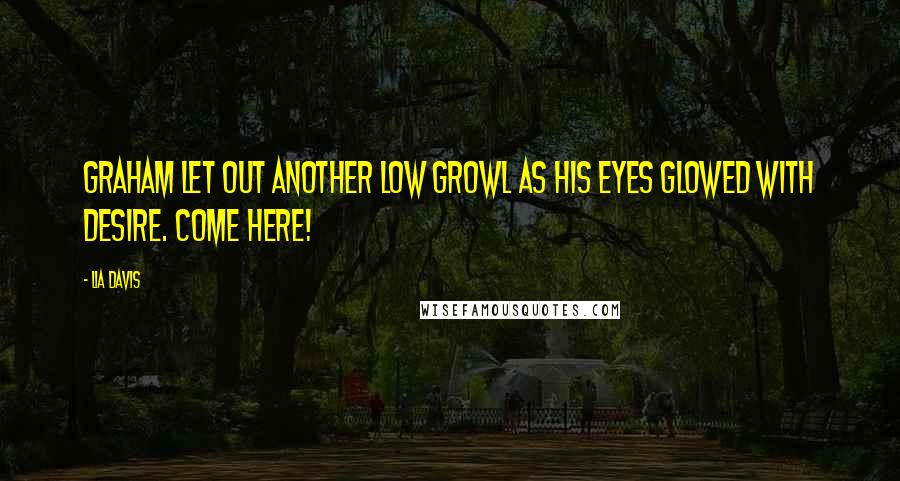 Lia Davis Quotes: Graham let out another low growl as his eyes glowed with desire. Come Here!