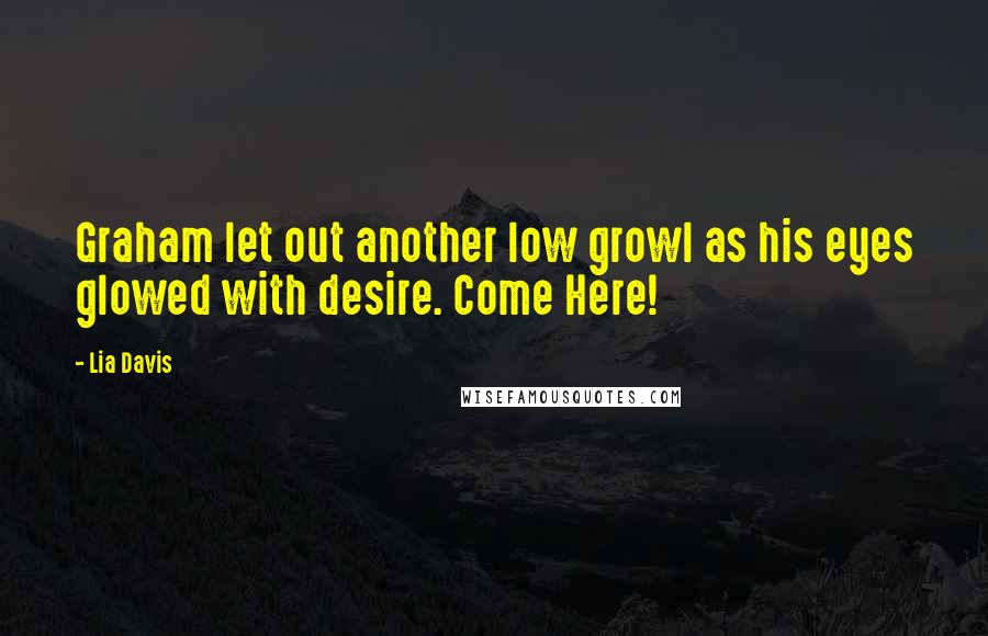 Lia Davis Quotes: Graham let out another low growl as his eyes glowed with desire. Come Here!