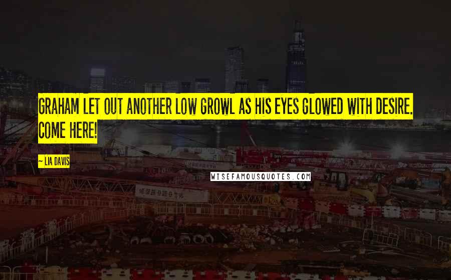 Lia Davis Quotes: Graham let out another low growl as his eyes glowed with desire. Come Here!