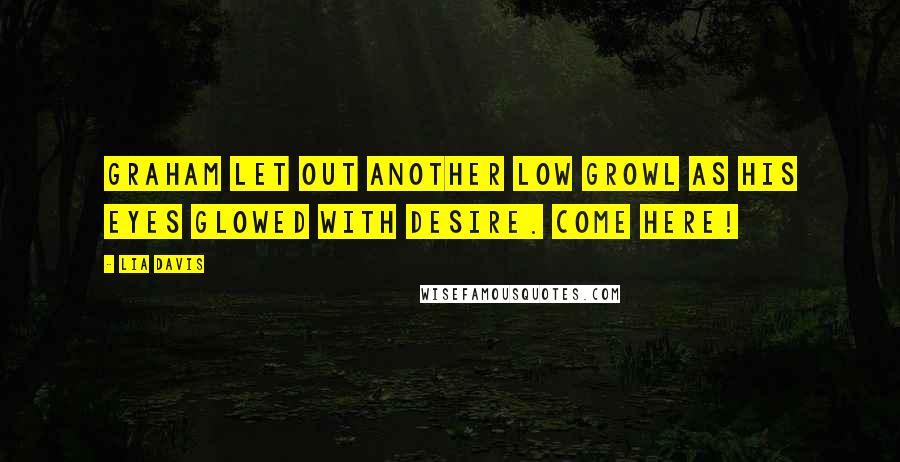 Lia Davis Quotes: Graham let out another low growl as his eyes glowed with desire. Come Here!