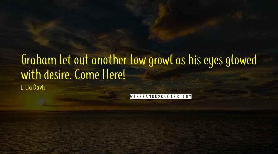 Lia Davis Quotes: Graham let out another low growl as his eyes glowed with desire. Come Here!