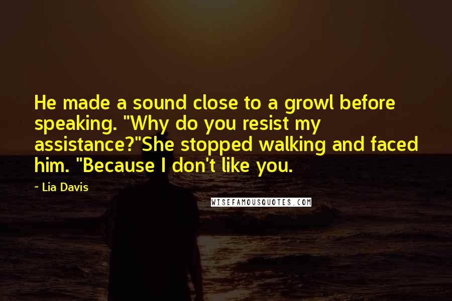 Lia Davis Quotes: He made a sound close to a growl before speaking. "Why do you resist my assistance?"She stopped walking and faced him. "Because I don't like you.