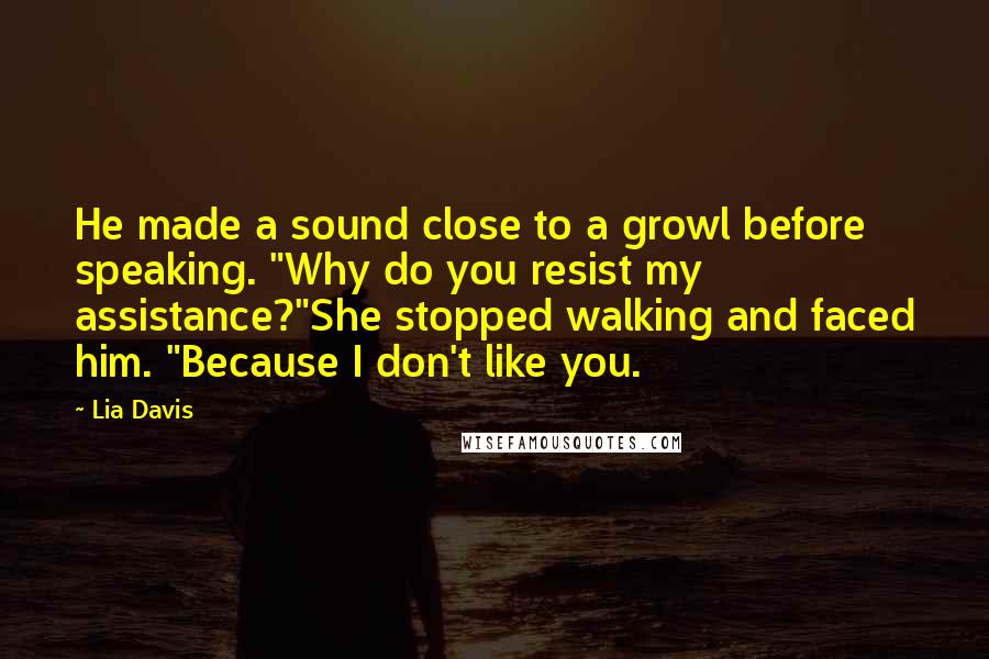 Lia Davis Quotes: He made a sound close to a growl before speaking. "Why do you resist my assistance?"She stopped walking and faced him. "Because I don't like you.