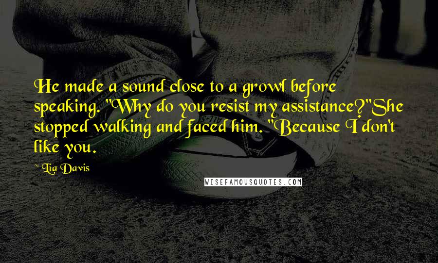 Lia Davis Quotes: He made a sound close to a growl before speaking. "Why do you resist my assistance?"She stopped walking and faced him. "Because I don't like you.