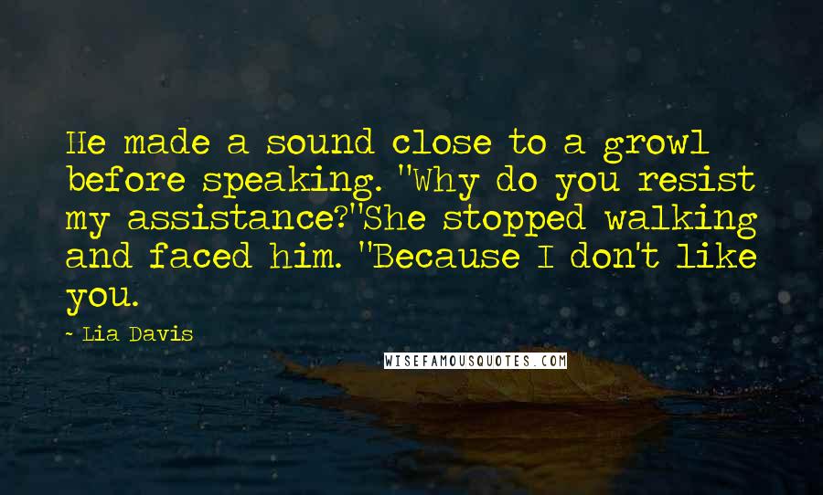 Lia Davis Quotes: He made a sound close to a growl before speaking. "Why do you resist my assistance?"She stopped walking and faced him. "Because I don't like you.