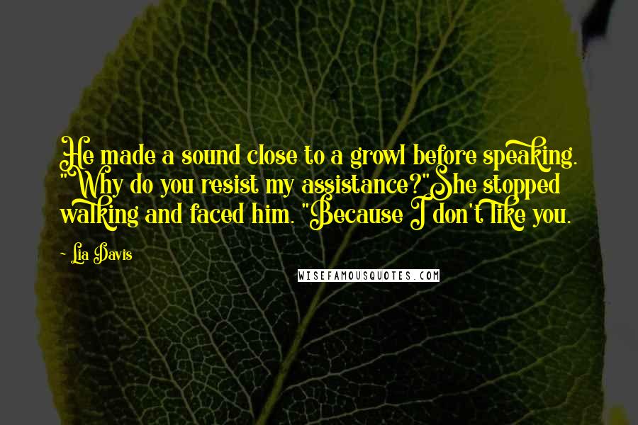Lia Davis Quotes: He made a sound close to a growl before speaking. "Why do you resist my assistance?"She stopped walking and faced him. "Because I don't like you.
