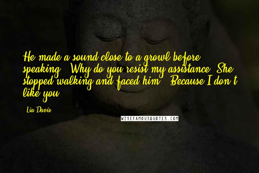 Lia Davis Quotes: He made a sound close to a growl before speaking. "Why do you resist my assistance?"She stopped walking and faced him. "Because I don't like you.