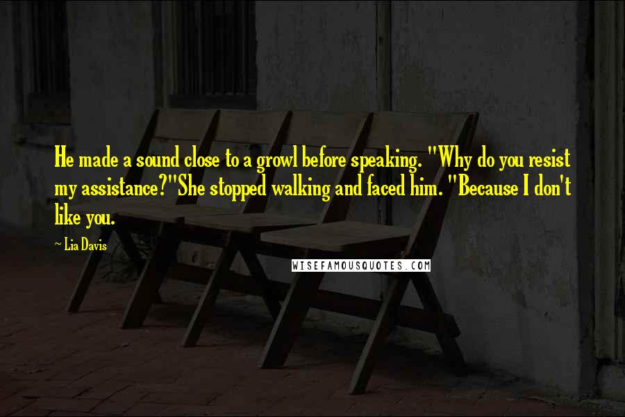 Lia Davis Quotes: He made a sound close to a growl before speaking. "Why do you resist my assistance?"She stopped walking and faced him. "Because I don't like you.