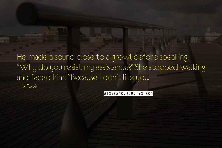 Lia Davis Quotes: He made a sound close to a growl before speaking. "Why do you resist my assistance?"She stopped walking and faced him. "Because I don't like you.