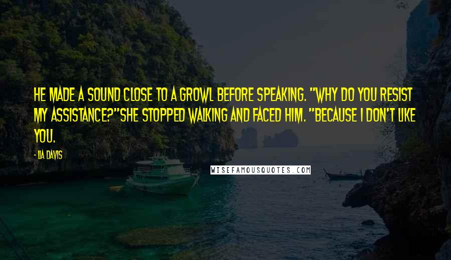 Lia Davis Quotes: He made a sound close to a growl before speaking. "Why do you resist my assistance?"She stopped walking and faced him. "Because I don't like you.